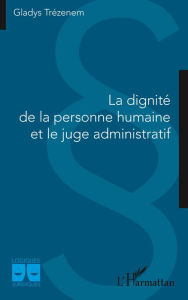 Title: La dignité de la personne humaine et le juge administratif, Author: Gladys Trézenem