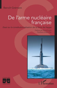 Title: De l'arme nucléaire française: Essai sur la constitutionnalisation de la force de frappe, Author: Benoît Grémare