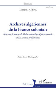 Title: Archives algériennes de la France coloniale: Note sur la valeur de l'administration départementale et des services préfectoraux, Author: Mehenni AKBAL