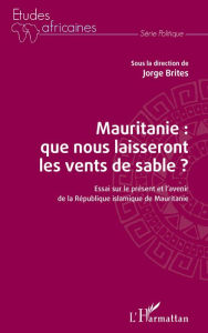 Title: Mauritanie : que nous laisseront les vents de sable ?: Essai sur le présent et l'avenir de la République islamique de Mauritanie, Author: Jorge Brites