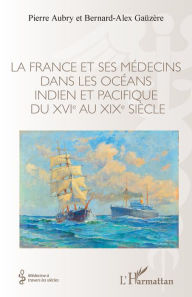 Title: La France et ses médecins dans les océans indien et pacifique du XVIe au XIXe siècle, Author: Pierre Aubry