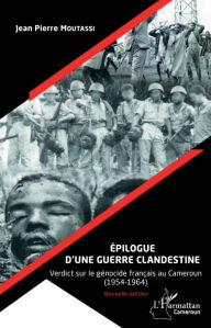 Title: Épilogue d'une guerre clandestine (Nouvelle édition): Verdict sur le génocide français au Cameroun - (1954-1964), Author: Jean-Pierre Moutassi