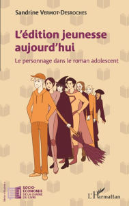 Title: L'édition jeunesse aujourd'hui: Le personnage dans le roman adolescent, Author: Sandrine Vermot-Desroches