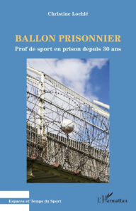 Title: Ballon prisonnier: Prof de sport en prison depuis 30 ans, Author: Christine Loehlé