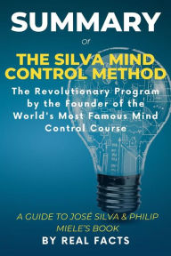 Title: Summary of The Silva Mind Control Method: The Revolutionary Program by the Founder of the World's Most Famous Mind Control Course - A Guide To José Silva & Philip Miele's Book, Author: Real Facts