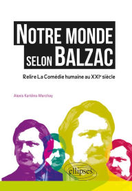 Title: Notre monde selon Balzac - Relire la Comédie humaine au XXIe siècle, Author: Alexis Karklins-Marchay