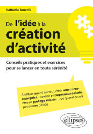 Title: De l'idée à la création d'activité - Conseils pratiques et exercices pour se lancer en toute sérénité, Author: Raffaella Toncelli