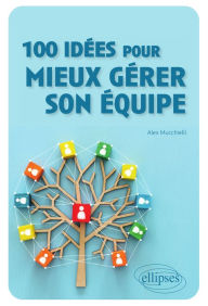 Title: 100 idées pour mieux gérer son équipe, Author: Alex Mucchielli