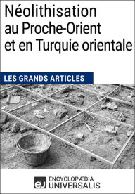 Title: Néolithisation au Proche-Orient et en Turquie orientale: Les Grands Articles d'Universalis, Author: Encyclopaedia Universalis