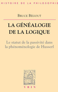 Title: La généalogie de la logique: Le statut de la passivité dans la phénoménologie de Husserl, Author: Bruce Bégout