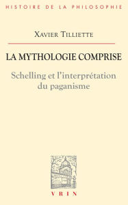 Title: La mythologie comprise: Schelling et l'interprétation du paganisme suivi de trois essais concernant l'origine, Author: Xavier Tilliette