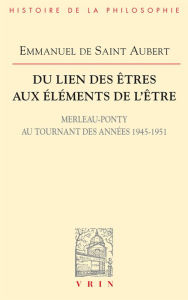 Title: Du lien des êtres aux éléments de l'être: Merleau-Ponty au tournant des années 1945-1951, Author: Emmanuel de Saint Aubert