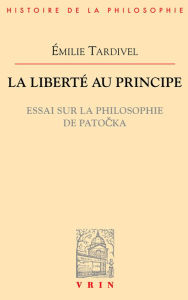 Title: La liberté au principe: Essai sur la philosophie de Patocka, Author: Émilie Tardivel