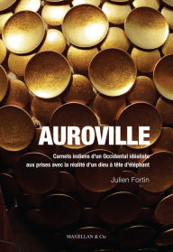 Title: Auroville: Carnets indiens d'un Occidental idéaliste aux prises avec la réalité d'un dieu à tête d'éléphant, Author: Julien Fortin