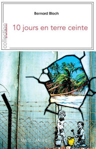 Title: 10 jours en terre ceinte: Récit de voyage israélo-palestinien, Author: Bernard Bloch