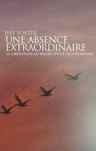 Title: Une absence extraordinaire - La libération au milieu d'une vie ordinaire, Author: Jeff Foster