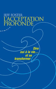 Title: L'acceptation profonde - Dire oui à la vie... et se transformer, Author: Jeff Foster