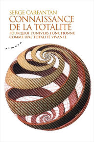 Title: Connaissance de la totalité - Pourquoi l'univers fonctionne comme une totalité vivante, Author: Serge Carfantan