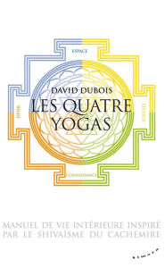 Title: Les Quatre yogas - Manuel de vie intérieure inspiré par le shivaïsme du Cachemire, Author: David Dubois
