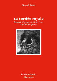 Title: La Cordée royale - Edward Whymper et Michel Croz, le prince des guides, Author: Marcel Pérès