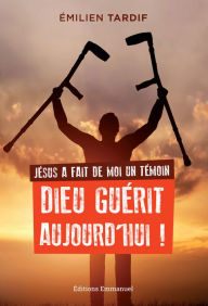 Title: Jésus a fait de moi un témoin: Dieu guérit aujourd'hui !, Author: Emilien Tardif