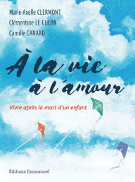 Title: À la vie à l'amour: Vivre après la mort d'un enfant, Author: Camille Canard