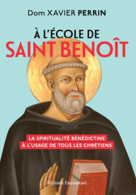 Title: À l'école de saint Benoît: La spiritualité bénédictine à l'usage de tous les chrétiens, Author: Xavier Perrin