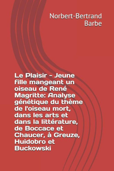 Le Plaisir - Jeune fille mangeant un oiseau de Renï¿½ Magritte: Analyse gï¿½nï¿½tique du thï¿½me de l'oiseau mort, dans les arts et dans la littï¿½rature, de Boccace et Chaucer, ï¿½ Greuze, Huidobro et Buckowski