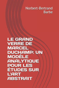 Title: Le Grand Verre de Marcel Duchamp: UN MODï¿½LE ANALYTIQUE POUR LES ï¿½TUDES SUR L'ART ABSTRAIT Tome I Texte, Author: Norbert-Bertrand Barbe