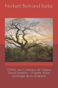 Title: L'Arbre aux Corbeaux de Caspar David Friedrich - ï¿½ partir d'une sociologie de la rï¿½ception, Author: Norbert-Bertrand Barbe