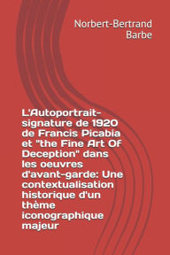 Title: L'Autoportrait-signature de 1920 de Francis Picabia et the Fine Art Of Deception dans les oeuvres d'avant-garde: Une contextualisation historique d'un thï¿½me iconographique majeur, Author: Norbert-Bertrand Barbe