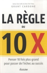 Title: La règle du 10 x - Penser 10 fois plus grand pour passer de l'échec au succès, Author: Grant Cardone