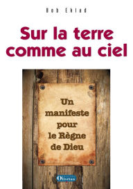 Title: Sur la terre comme au ciel: Un manifeste pour le Royaume de Dieu, Author: Robert Ekblad