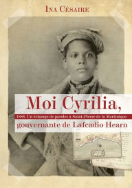 Title: Moi Cyrilia, gouvernante de Lafcadio Hearn: 1888. Un échange de paroles à Saint-Pierre de la Martinique, Author: Ina Césaire