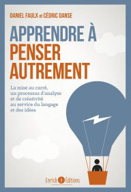 Title: Apprendre à penser autrement: La mise au carré, un processus d'analyse et de créativité au service du langage et des idées, Author: Daniel Faulx