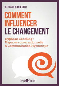 Title: Comment influencer le changement. Hypnosis coaching : Hypnose conversationnelle & communication hypnotique, Author: Bertrand Beauregard