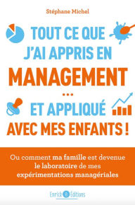 Title: Tout ce que j'ai appris en management. et appliqué avec mes enfants: Ou comment ma famille est devenue le laboratoire de mes expériences managériales, Author: Stéphane Michel