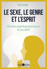 Title: Le sexe, le genre et l'esprit: Éudes psychanalytiques et au delà, Author: Yves Lefebvre