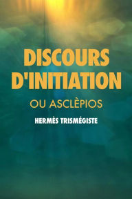 Title: Discours d'initiation: ou ASCLÈPIOS, Author: Hermès Trismégiste