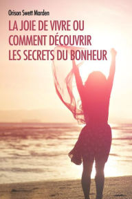 Title: La joie de vivre ou comment découvrir les Secrets du Bonheur, Author: Orison Swett Marden