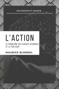 Title: L'Action: Le problème des causes secondes et le pur agir, Author: Maurice BLONDEL