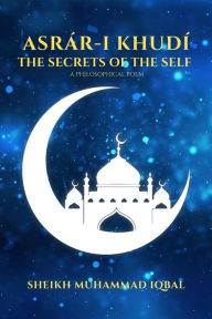 Title: THE SECRETS OF THE SELF - A Philosophical Poem: Asrár-i Khudí, Author: SHEIKH MUHAMMAD IQBAL