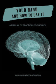 Title: Your Mind and How to Use It: A Manual of Practical Psychology, Author: William Walker Atkinson