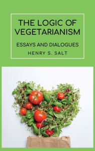 Title: The Logic of Vegetarianism: Essays and Dialogues, Author: Henry S. SALT