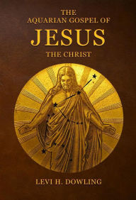 Title: The Aquarian Gospel of Jesus the Christ: The Philosophic And Practical Basis Of The Religion Of The Aquarian Age Of The World And Of The Church Universal, Author: Levi H. Dowling