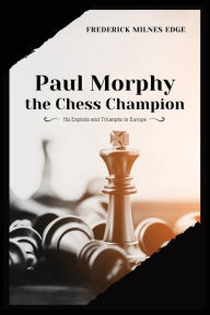 Title: Paul Morphy, the Chess Champion: His Exploits and Triumphs in Europe, Author: Frederick Milnes Edge