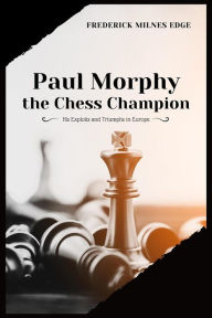 Title: Paul Morphy, the Chess Champion: His Exploits and Triumphs in Europe, Author: Frederick Milnes Edge