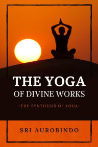 Title: The Yoga of Divine Works: The Synthesis of Yoga, Author: Sri Aurobindo