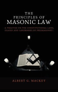 Title: The Principles of Masonic Law: A Treatise on the Constitutional Laws, Usages and Landmarks of Freemasonry, Author: Albert G Mackey