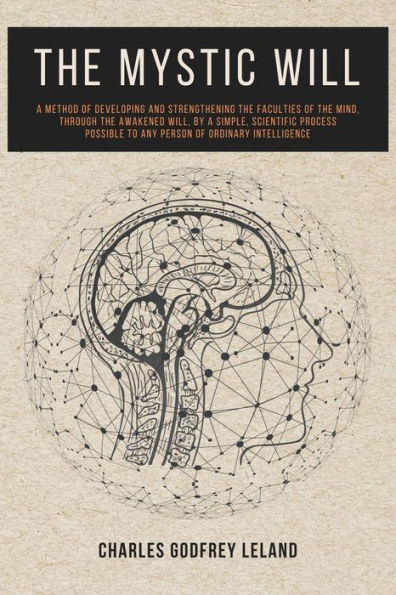 The Mystic Will: A Method of Developing and Strengthening the Faculties of the Mind, through the Awakened Will, by a Simple, Scientific Process Possible to Any Person of Ordinary Intelligence